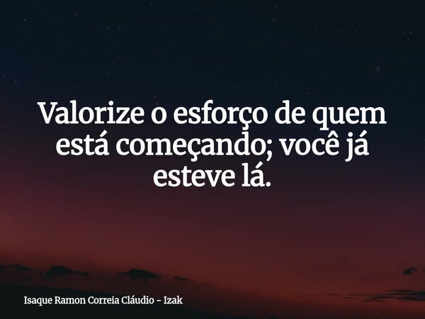 Valorize o esforço de quem está começando; você já esteve lá.... Frase de Isaque Ramon Correia Cláudio - Izak.