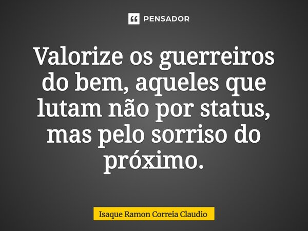 ⁠Valorize os guerreiros do bem, aqueles que lutam não por status, mas pelo sorriso do próximo.... Frase de Isaque Ramon Correia Claudio.