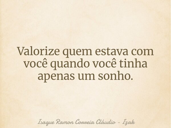 Valorize quem estava com você quando você tinha apenas um sonho.... Frase de Isaque Ramon Correia Cláudio - Izak.