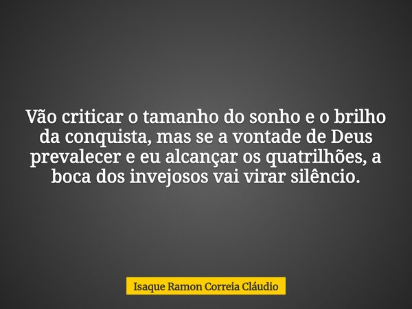 Vão criticar o tamanho do sonho e o brilho da conquista, mas se a vontade de Deus prevalecer e eu alcançar os quatrilhões, a boca dos invejosos vai virar silênc... Frase de Isaque Ramon Correia Cláudio.