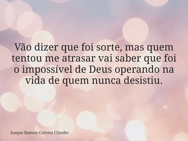 Vão dizer que foi sorte, mas quem tentou me atrasar vai saber que foi o impossível de Deus operando na vida de quem nunca desistiu.... Frase de Isaque Ramon Correia Cláudio.