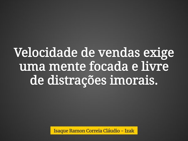 Velocidade de vendas exige uma mente focada e livre de distrações imorais.... Frase de Isaque Ramon Correia Cláudio - Izak.