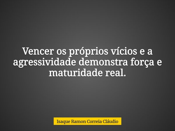 Vencer os próprios vícios e a agressividade demonstra força e maturidade real.... Frase de Isaque Ramon Correia Cláudio.