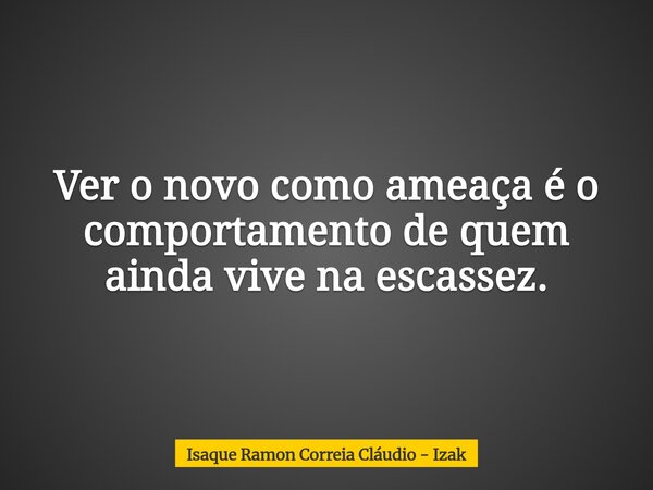 Ver o novo como ameaça é o comportamento de quem ainda vive na escassez.... Frase de Isaque Ramon Correia Cláudio - Izak.