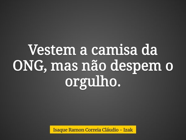 Vestem a camisa da ONG, mas não despem o orgulho.... Frase de Isaque Ramon Correia Cláudio - Izak.