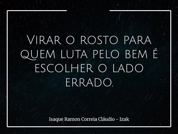 Virar o rosto para quem luta pelo bem é escolher o lado errado.... Frase de Isaque Ramon Correia Cláudio - Izak.