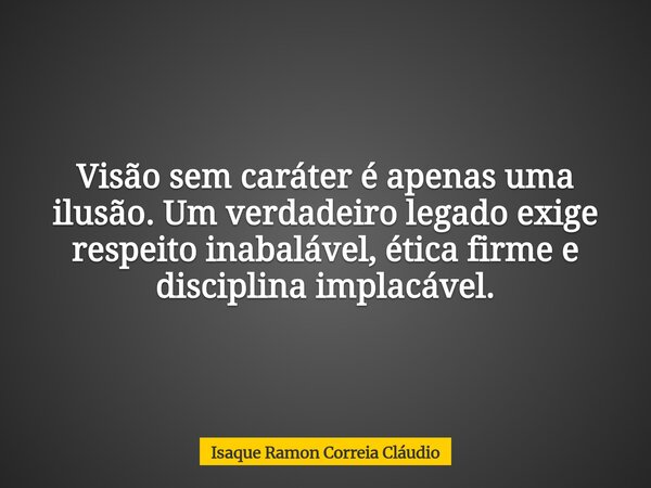 Visão sem caráter é apenas uma ilusão. Um verdadeiro legado exige respeito inabalável, ética firme e disciplina implacável.... Frase de Isaque Ramon Correia Cláudio.