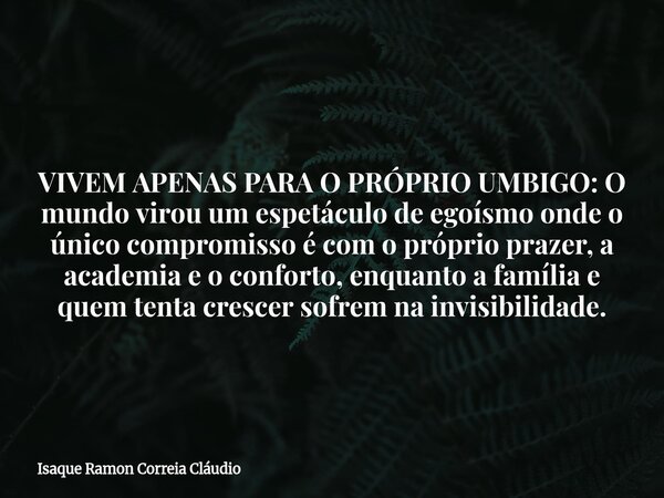 VIVEM APENAS PARA O PRÓPRIO UMBIGO: O mundo virou um espetáculo de egoísmo onde o único compromisso é com o próprio prazer, a academia e o conforto, enquanto a ... Frase de Isaque Ramon Correia Cláudio.