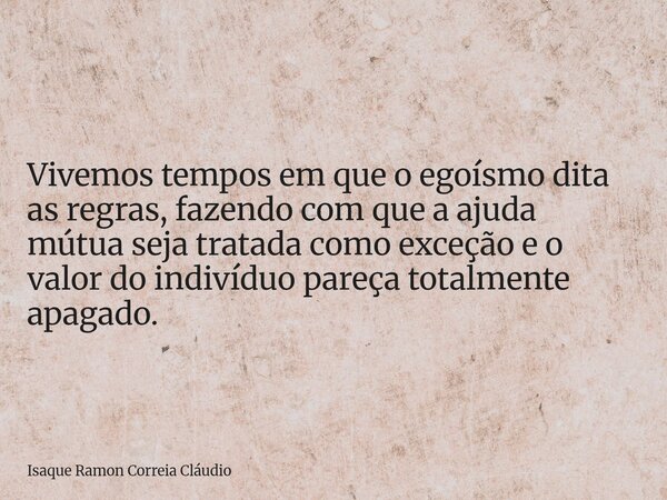 Vivemos tempos em que o egoísmo dita as regras, fazendo com que a ajuda mútua seja tratada como exceção e o valor do indivíduo pareça totalmente apagado.... Frase de Isaque Ramon Correia Cláudio.