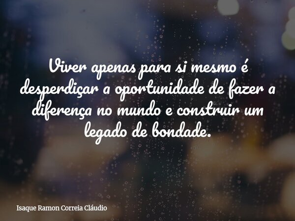 Viver apenas para si mesmo é desperdiçar a oportunidade de fazer a diferença no mundo e construir um legado de bondade.... Frase de Isaque Ramon Correia Cláudio.