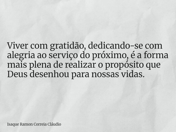 Viver com gratidão, dedicando-se com alegria ao serviço do próximo, é a forma mais plena de realizar o propósito que Deus desenhou para nossas vidas.... Frase de Isaque Ramon Correia Cláudio.