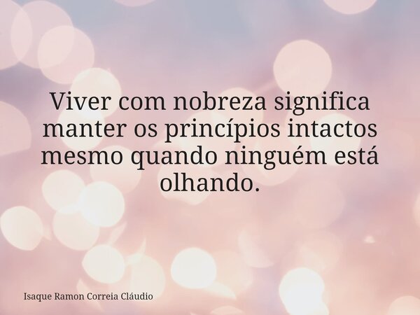 Viver com nobreza significa manter os princípios intactos mesmo quando ninguém está olhando.... Frase de Isaque Ramon Correia Cláudio.