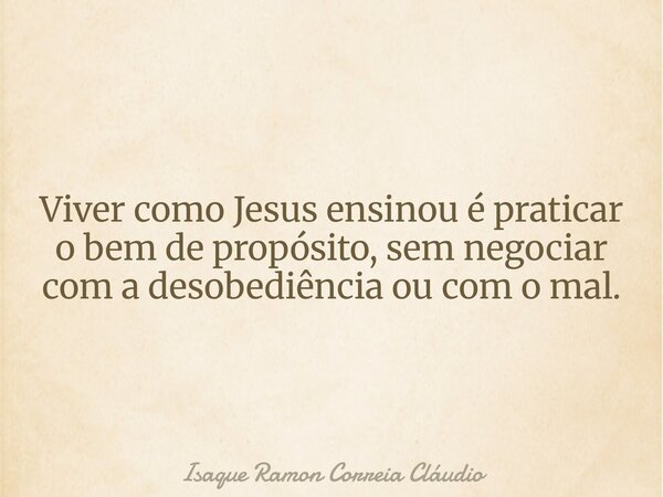 Viver como Jesus ensinou é praticar o bem de propósito, sem negociar com a desobediência ou com o mal.... Frase de Isaque Ramon Correia Cláudio.