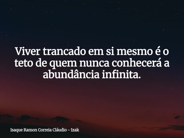 Viver trancado em si mesmo é o teto de quem nunca conhecerá a abundância infinita.... Frase de Isaque Ramon Correia Cláudio - Izak.