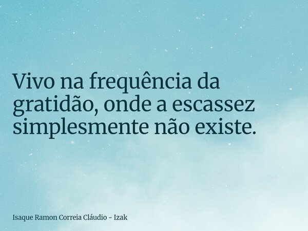 Vivo na frequência da gratidão, onde a escassez simplesmente não existe.... Frase de Isaque Ramon Correia Cláudio - Izak.