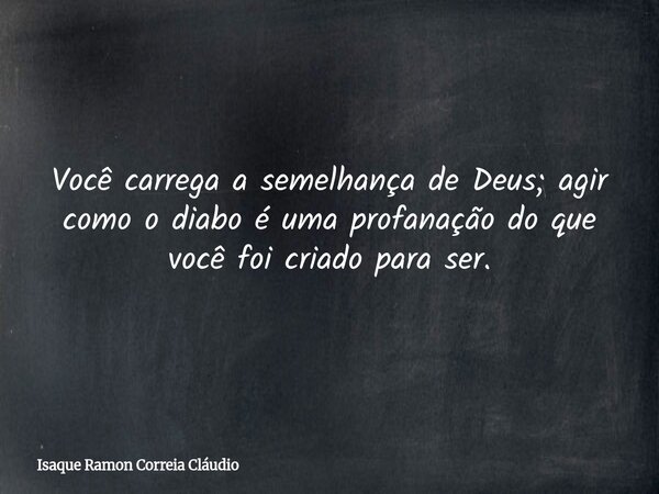 Você carrega a semelhança de Deus; agir como o diabo é uma profanação do que você foi criado para ser.... Frase de Isaque Ramon Correia Cláudio.