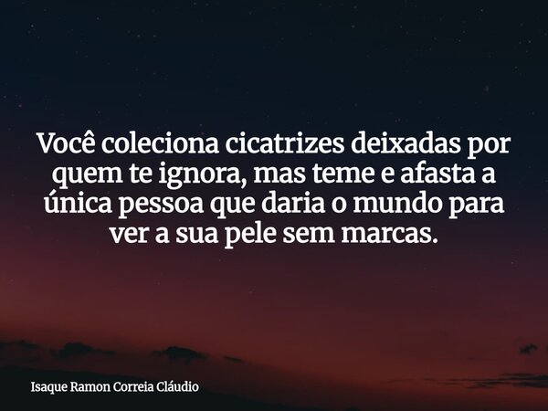 Você coleciona cicatrizes deixadas por quem te ignora, mas teme e afasta a única pessoa que daria o mundo para ver a sua pele sem marcas.... Frase de Isaque Ramon Correia Cláudio.