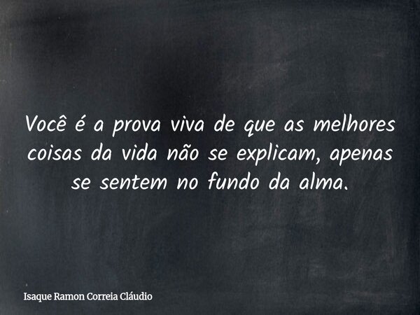 Você é a prova viva de que as melhores coisas da vida não se explicam, apenas se sentem no fundo da alma.... Frase de Isaque Ramon Correia Cláudio.