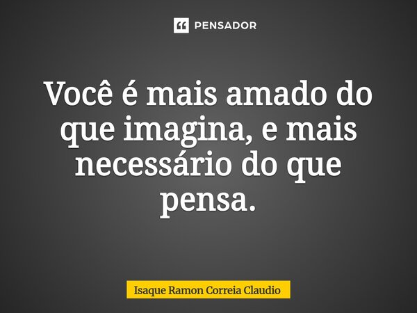 ⁠Você é mais amado do que imagina, e mais necessário do que pensa.... Frase de Isaque Ramon Correia Claudio.