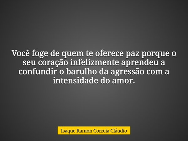 Você foge de quem te oferece paz porque o seu coração infelizmente aprendeu a confundir o barulho da agressão com a intensidade do amor.... Frase de Isaque Ramon Correia Cláudio.