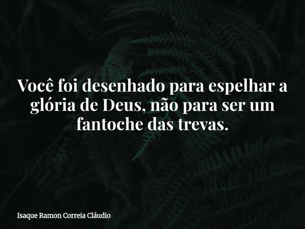 Você foi desenhado para espelhar a glória de Deus, não para ser um fantoche das trevas.... Frase de Isaque Ramon Correia Cláudio.