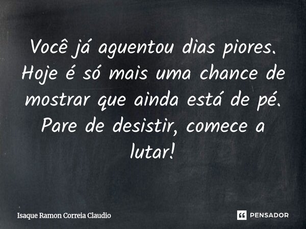 ⁠Você já aguentou dias piores. Hoje é só mais uma chance de mostrar que ainda está de pé. Pare de desistir, comece a lutar!... Frase de Isaque Ramon Correia Claudio.