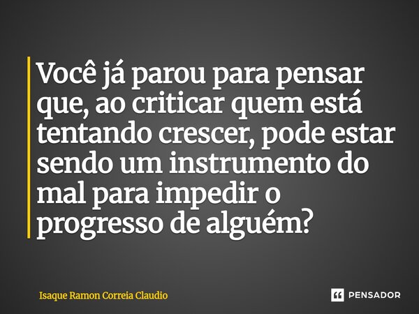 ⁠Você já parou para pensar que, ao criticar quem está tentando crescer, pode estar sendo um instrumento do mal para impedir o progresso de alguém?... Frase de Isaque Ramon Correia Claudio.