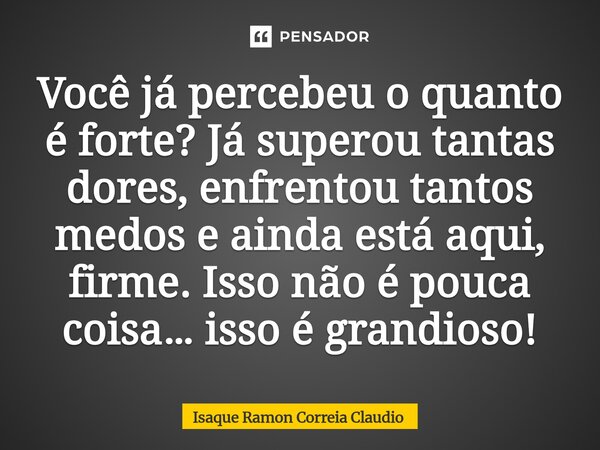 ⁠Você já percebeu o quanto é forte? Já superou tantas dores, enfrentou tantos medos e ainda está aqui, firme. Isso não é pouca coisa… isso é grandioso!... Frase de Isaque Ramon Correia Claudio.