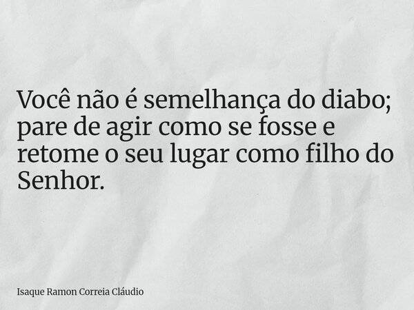 Você não é semelhança do diabo; pare de agir como se fosse e retome o seu lugar como filho do Senhor.... Frase de Isaque Ramon Correia Cláudio.
