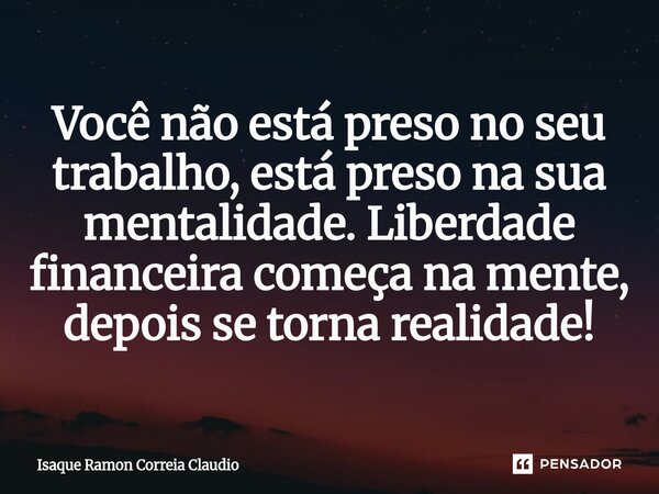 ⁠Você não está preso no seu trabalho, está preso na sua mentalidade. Liberdade financeira começa na mente, depois se torna realidade!... Frase de Isaque Ramon Correia Claudio.