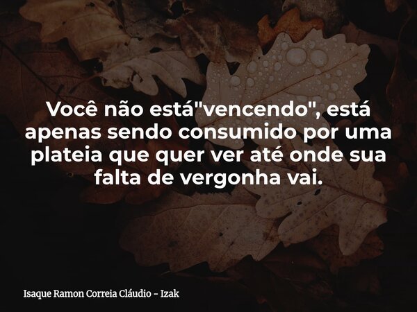 Você não está "vencendo", está apenas sendo consumido por uma plateia que quer ver até onde sua falta de vergonha vai.... Frase de Isaque Ramon Correia Cláudio - Izak.