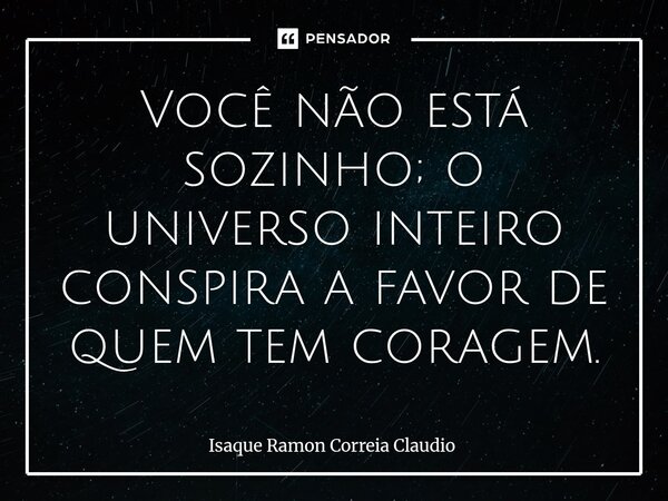 ⁠Você não está sozinho; o universo inteiro conspira a favor de quem tem coragem.... Frase de Isaque Ramon Correia Claudio.
