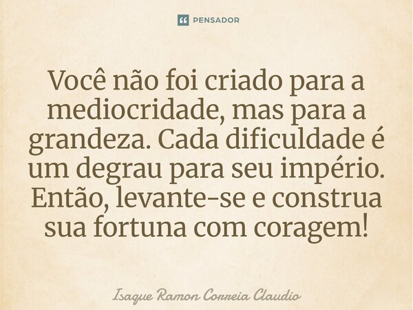 ⁠Você não foi criado para a mediocridade, mas para a grandeza. Cada dificuldade é um degrau para seu império. Então, levante-se e construa sua fortuna com corag... Frase de Isaque Ramon Correia Claudio.