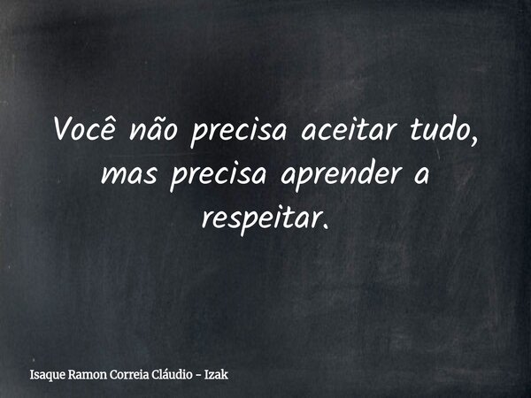 Você não precisa aceitar tudo, mas precisa aprender a respeitar.... Frase de Isaque Ramon Correia Cláudio - Izak.