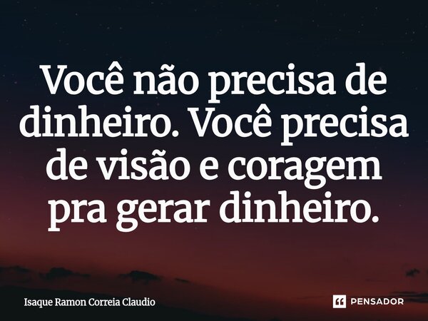 ⁠Você não precisa de dinheiro. Você precisa de visão e coragem pra gerar dinheiro.... Frase de Isaque Ramon Correia Claudio.