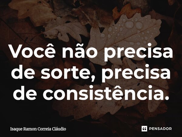 ⁠Você não precisa de sorte, precisa de consistência.... Frase de Isaque Ramon Correia Claudio.