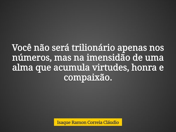 Você não será trilionário apenas nos números, mas na imensidão de uma alma que acumula virtudes, honra e compaixão.... Frase de Isaque Ramon Correia Cláudio.
