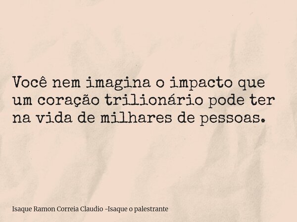 Você nem imagina o impacto que um coração trilionário pode ter na vida de milhares de pessoas.... Frase de Isaque Ramon Correia Claudio -Isaque o palestrante.