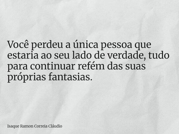 Você perdeu a única pessoa que estaria ao seu lado de verdade, tudo para continuar refém das suas próprias fantasias.... Frase de Isaque Ramon Correia Cláudio.