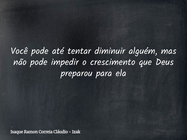Você pode até tentar diminuir alguém, mas não pode impedir o crescimento que Deus preparou para ela... Frase de Isaque Ramon Correia Cláudio - Izak.