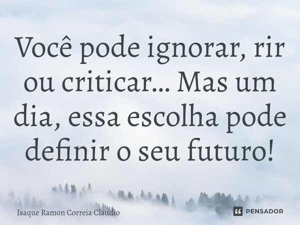 ⁠Você pode ignorar, rir ou criticar… Mas um dia, essa escolha pode definir o seu futuro!... Frase de Isaque Ramon Correia Claudio.