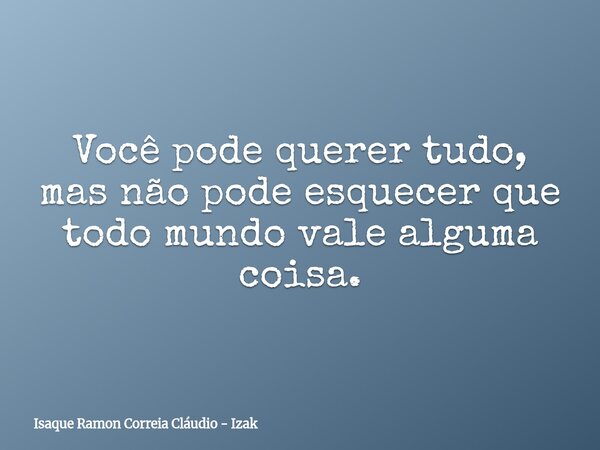 Você pode querer tudo, mas não pode esquecer que todo mundo vale alguma coisa.... Frase de Isaque Ramon Correia Cláudio - Izak.