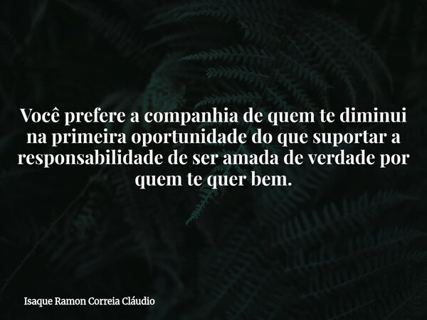 Você prefere a companhia de quem te diminui na primeira oportunidade do que suportar a responsabilidade de ser amada de verdade por quem te quer bem.... Frase de Isaque Ramon Correia Cláudio.