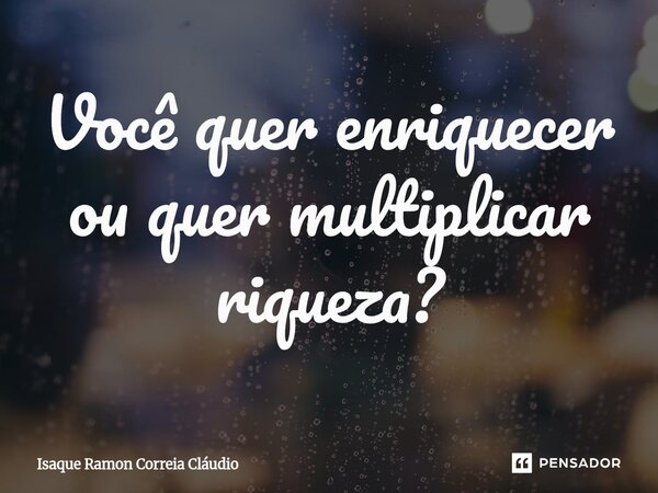 ⁠Você quer enriquecer ou quer multiplicar riqueza?... Frase de Isaque Ramon Correia Claudio.