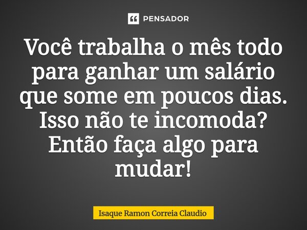 ⁠Você trabalha o mês todo para ganhar um salário que some em poucos dias. Isso não te incomoda? Então faça algo para mudar!... Frase de Isaque Ramon Correia Claudio.
