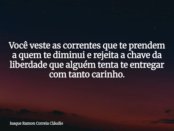 Você veste as correntes que te prendem a quem te diminui e rejeita a chave da liberdade que alguém tenta te entregar com tanto carinho.... Frase de Isaque Ramon Correia Cláudio.
