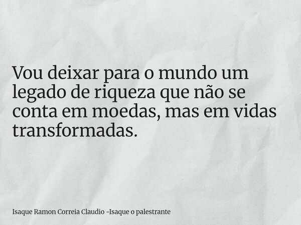 Vou deixar para o mundo um legado de riqueza que não se conta em moedas, mas em vidas transformadas.... Frase de Isaque Ramon Correia Claudio -Isaque o palestrante.