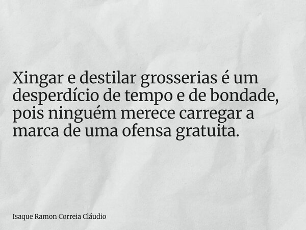 Xingar e destilar grosserias é um desperdício de tempo e de bondade, pois ninguém merece carregar a marca de uma ofensa gratuita.... Frase de Isaque Ramon Correia Cláudio.
