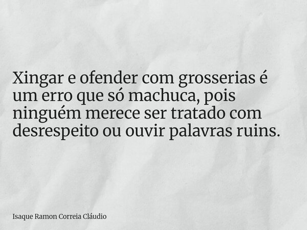 Xingar e ofender com grosserias é um erro que só machuca, pois ninguém merece ser tratado com desrespeito ou ouvir palavras ruins.... Frase de Isaque Ramon Correia Cláudio.