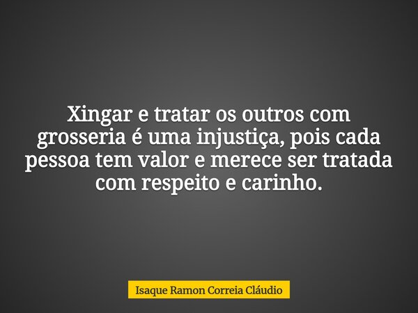 Xingar e tratar os outros com grosseria é uma injustiça, pois cada pessoa tem valor e merece ser tratada com respeito e carinho.... Frase de Isaque Ramon Correia Cláudio.